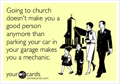 Going to church
doesn't make you a
good person
anymore than
parking your car in
your garage makes
you a mechanic.