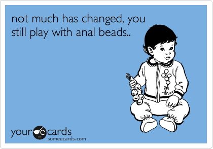 not much has changed, you
still play with anal beads..

