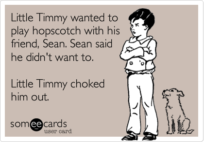 Little Timmy wanted to
play hopscotch with his
friend%2C Sean. Sean said 
he didn't want to.

Little Timmy choked
him out. 