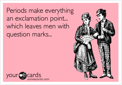 Periods make everything
an exclamation point...
which leaves men with
question marks...