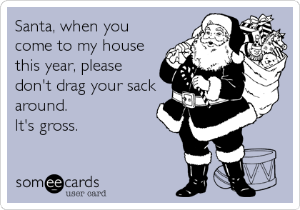 Santa, when you
come to my house
this year, please
don't drag your sack
around.
It's gross.