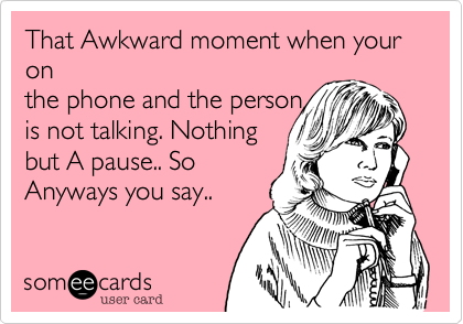 That Awkward moment when your on
the phone and the person
is not talking. Nothing
but A pause.. So
Anyways you say.. Still
a pause. There is
only 1 thing to do
oops call dropped.