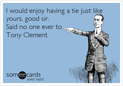 I would enjoy having a tie just like
yours, good sir.
Said no one ever to
Tony Clement.