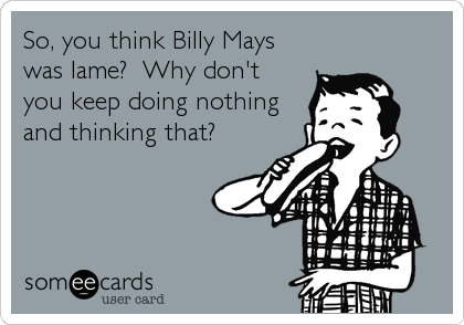 So, you think Billy Mays
was lame?  Why don't
you keep doing nothing
and thinking that?