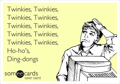 Twinkies, Twinkies, 
Twinkies, Twinkies,
Twinkies, Twinkies,
Twinkies, Twinkies,
Twinkies, Twinkies,
Ho-ho's,
Ding-dongs