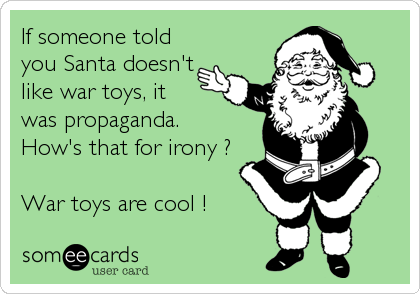 If someone told
you Santa doesn't
like war toys, it
was propaganda.
How's that for irony ?

War toys are cool !
