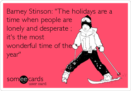 Barney Stinson: "The holidays are a
time when people are
lonely and desperate ;
it's the most
wonderful time of the
year"