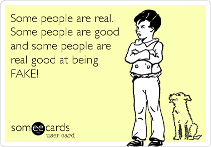 Some people are real.
Some people are good
and some people are
real good at being
FAKE!