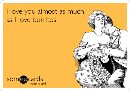 I love you almost as much
as I love burritos.