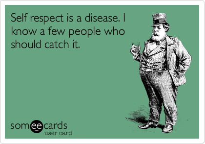 Self respect is a disease. I
know a few people who
should catch it.