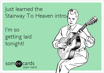 Just learned the 
Stairway To Heaven intro.

I'm so
getting laid
tonight!