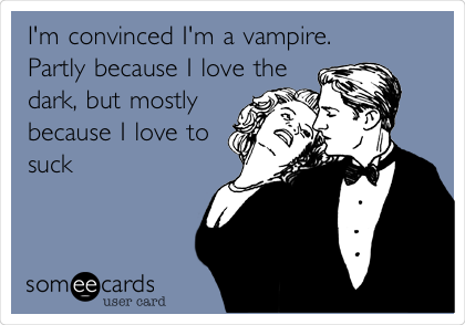 I'm convinced I'm a vampire. 
Partly because I love the
dark, but mostly
because I love to
suck
