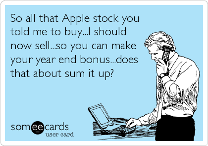 So all that Apple stock you
told me to buy...I should
now sell...so you can make
your year end bonus...does
that about sum it up?
