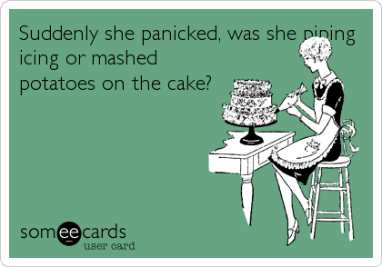 Suddenly she panicked, was she piping
icing or mashed
potatoes on the cake?