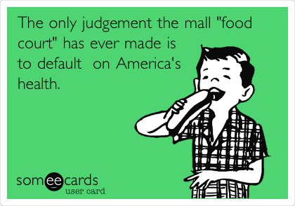 The only judgement the mall "food
court" has ever made is
to default  on America's
health.