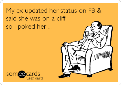 My ex updated her status on FB &
said she was on a cliff, 
so I poked her ...