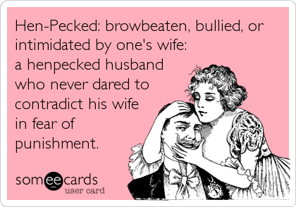Hen-Pecked: browbeaten, bullied, or
intimidated by one's wife:
a henpecked husband
who never dared to
contradict his wife
in fear of
punishment.