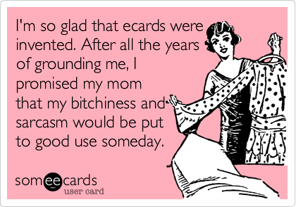 I'm so glad that ecards were
invented. After all the years
of grounding me, I
promised my mom
that my bitchiness and
sarcasm would be put
to good use someday.