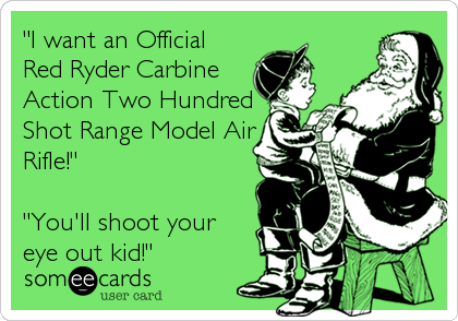 "I want an Official
Red Ryder Carbine
Action Two Hundred
Shot Range Model Air
Rifle!"

"You'll shoot your
eye out kid!"