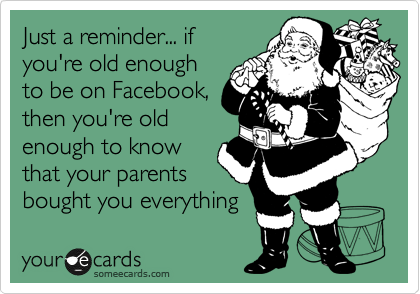 Just a reminder... if
you're old enough
to be on Facebook,
then you're old
enough to know
that your parents
bought you everything 