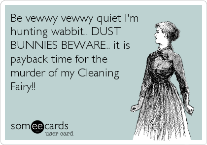 Be vewwy vewwy quiet I'm
hunting wabbit.. DUST
BUNNIES BEWARE.. it is
payback time for the
murder of my Cleaning
Fairy!!