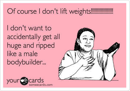 Of course I don't lift weights!!!!!!!!!!!!!!!!!!

I don't want to
accidentally get all
huge and ripped
like a male
bodybuilder...
