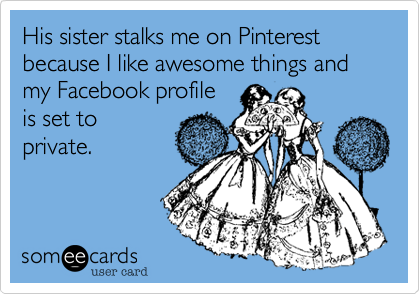 His sister stalks me on Pinterest because I like awesome things and my Facebook profile 
is set to
private.