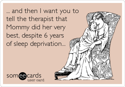 ... and then I want you to
tell the therapist that
Mommy did her very
best, despite 6 years
of sleep deprivation...