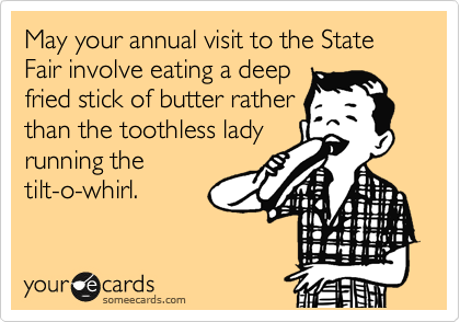May your annual visit to the State Fair involve eating a deep
fried stick of butter rather
than the toothless lady
running the
tilt-o-whirl.