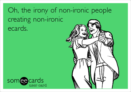 Oh, the irony of non-ironic people
creating non-ironic
ecards.