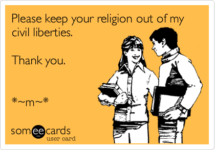Please keep your religion out of my 
civil liberties.

Thank you.


*~m~* 