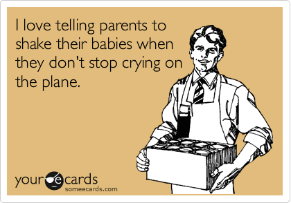 I love telling parents to
shake their babies when
they don't stop crying on
the plane.