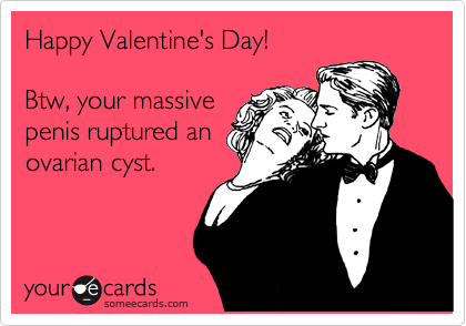 Happy Valentine's Day!

Btw, your massive 
penis ruptured an
ovarian cyst.