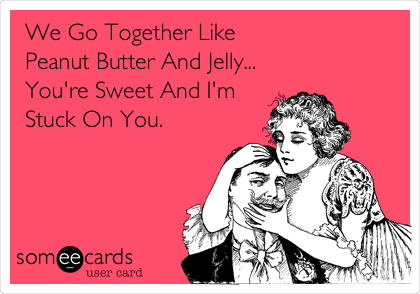 We Go Together Like
Peanut Butter And Jelly...
You're Sweet And I'm
Stuck On You. 