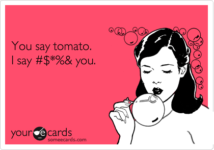 

You say tomato.  
I say %23%24*%& you.