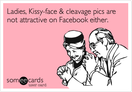 Ladies, Kissy-face & cleavage pics are not attractive on Facbook either.