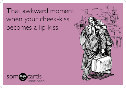 That awkward moment
when your cheek-kiss
becomes a lip-kiss.