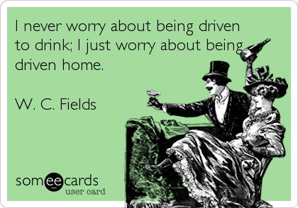 I never worry about being driven
to drink; I just worry about being
driven home. 

W. C. Fields