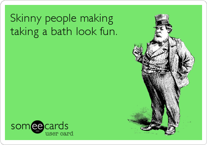 Skinny people making    
taking a bath look fun.