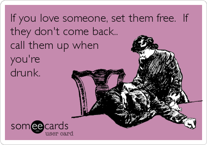 If you love someone, set them free.  If
they don't come back..
call them up when
you're
drunk.