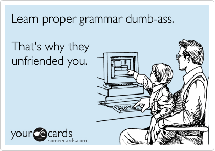 Learn proper grammar dumb-ass.

That's why they
unfriended you.