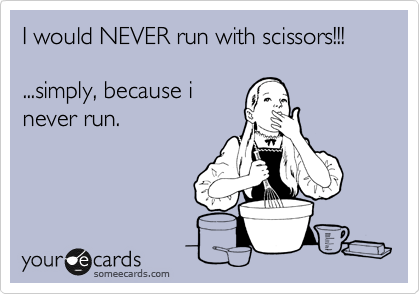 I would NEVER run with scissors!!!

...simply, because i
never run.