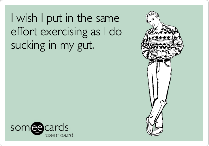 I wish I put in the same
effort exercising as I do 
sucking in my gut.