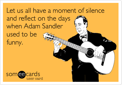 Let us all have a moment of silence
and reflect on the days
when Adam Sandler
used to be
funny.