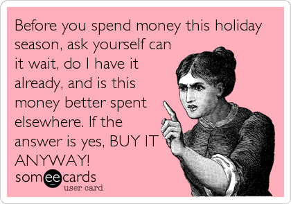 Before you spend money this holiday
season, ask yourself can
it wait, do I have it
already, and is this
money better spent
elsewhere. If the
answer is yes, BUY IT
ANYWAY!