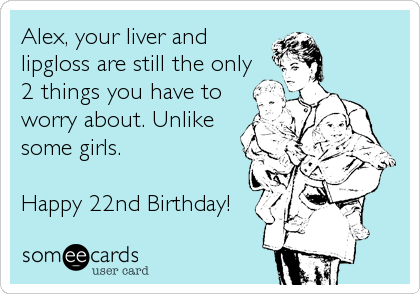 Alex, your liver and
lipgloss are still the only
2 things you have to
worry about. Unlike
some girls.

Happy 22nd Birthday!