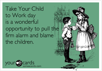 Take Your Child 
to Work day
is a wonderful
opportunity to pull the
firm alarm and blame
the children.