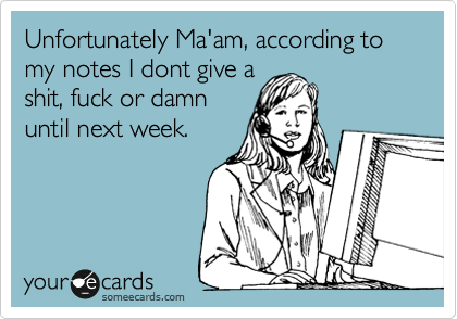 Unfortunately Mam, according to my
notes I dont give a
shit, fuck or damn
until next week