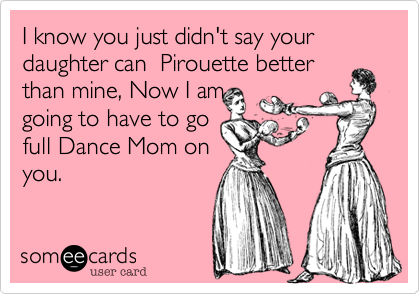 I know you just didn't say your daughter can  Pirouette better
than mine%2C Now I am
going to have to go
full Dance Mom on
you. 