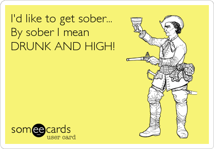 I'd like to get sober...
By sober I mean 
DRUNK AND HIGH!